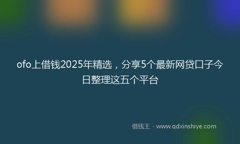 ofo上借钱2025年精选，分享5个最新网贷口子今日整理这五个平台