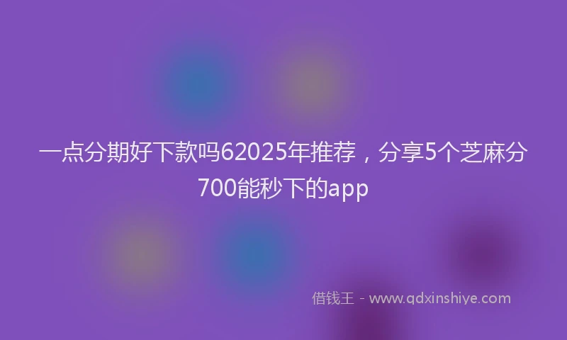 一点分期好下款吗62025年推荐，分享5个芝麻分700能秒下的app