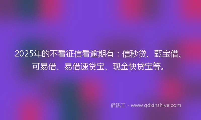 2025年的不看征信看逾期有：信秒贷、甄宝借、可易借、易借速贷宝、现金快贷宝等。