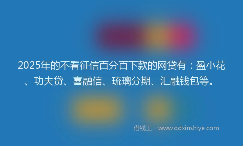 2025年的不看征信百分百下款的网贷有：盈小花、功夫贷、喜融信、琉璃分期、汇融钱包等。