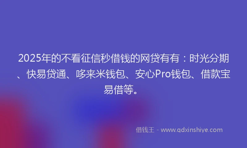2025年的不看征信秒借钱的网贷有有：时光分期、快易贷通、哆来米钱包、安心Pro钱包、借款宝易借等。