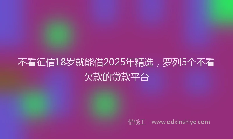 不看征信18岁就能借2025年精选，罗列5个不看欠款的贷款平台