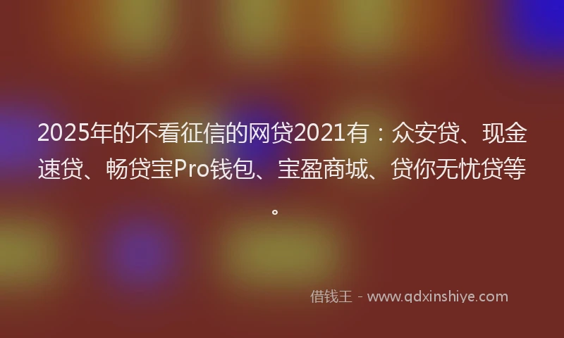 2025年的不看征信的网贷2021有：众安贷、现金速贷、畅贷宝Pro钱包、宝盈商城、贷你无忧贷等。