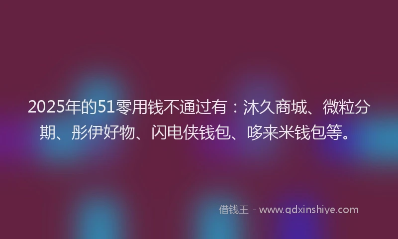 2025年的51零用钱不通过有：沐久商城、微粒分期、彤伊好物、闪电侠钱包、哆来米钱包等。