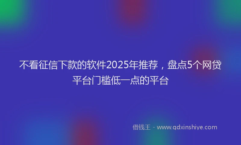 不看征信下款的软件2025年推荐，盘点5个网贷平台门槛低一点的平台