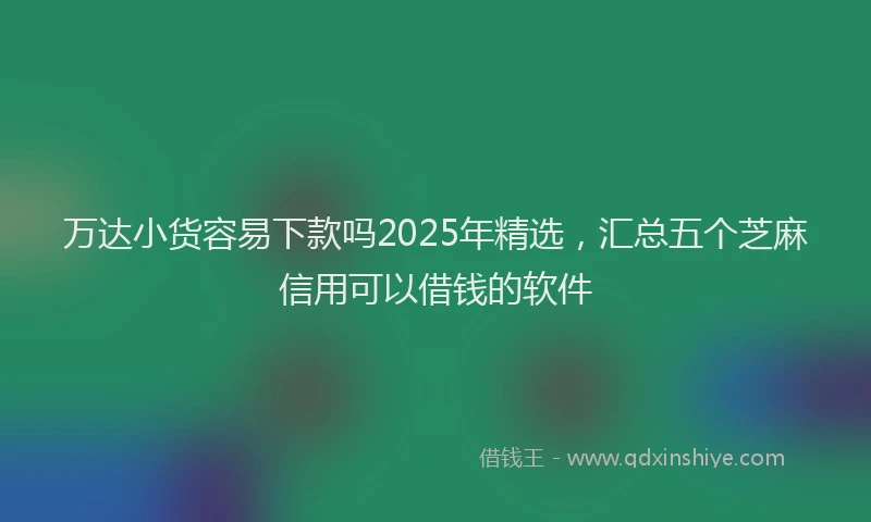 万达小货容易下款吗2025年精选，汇总五个芝麻信用可以借钱的软件