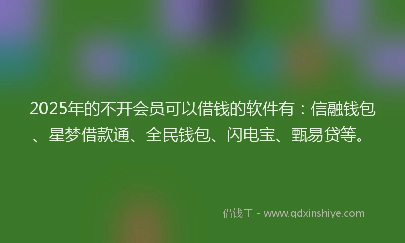 2025年的不开会员可以借钱的软件有：信融钱包、星梦借款通、全民钱包、闪电宝、甄易贷等。