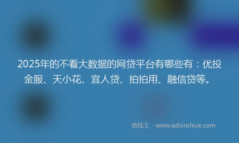 2025年的不看大数据的网贷平台有哪些有：优投金服、天小花、宜人贷、拍拍用、融信贷等。