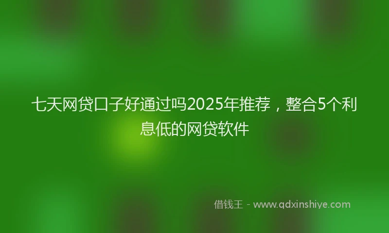 七天网贷口子好通过吗2025年推荐，整合5个利息低的网贷软件