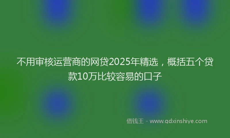 不用审核运营商的网贷2025年精选，概括五个贷款10万比较容易的口子