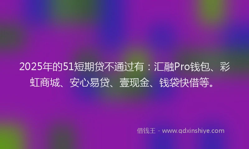 2025年的51短期贷不通过有：汇融Pro钱包、彩虹商城、安心易贷、壹现金、钱袋快借等。