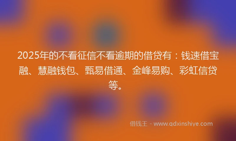 2025年的不看征信不看逾期的借贷有：钱速借宝融、慧融钱包、甄易借通、金峰易购、彩虹信贷等。