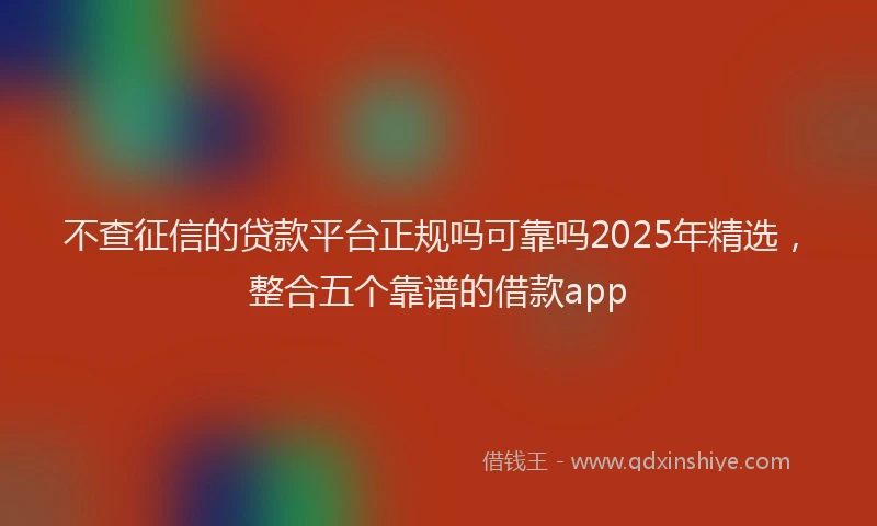 不查征信的贷款平台正规吗可靠吗2025年精选，整合五个靠谱的借款app