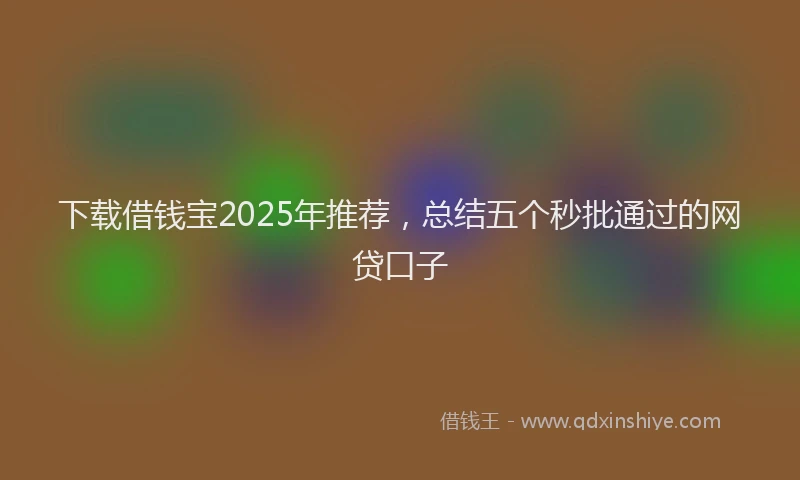 下载借钱宝2025年推荐，总结五个秒批通过的网贷口子