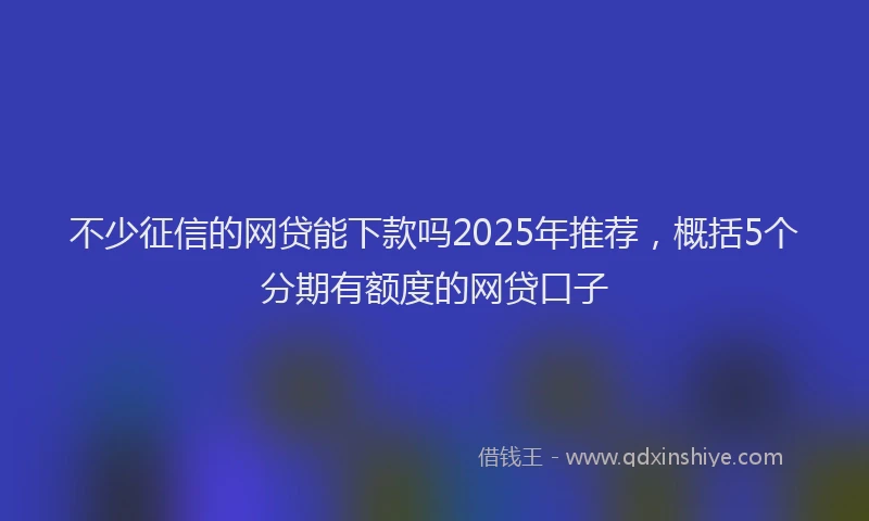 不少征信的网贷能下款吗2025年推荐，概括5个分期有额度的网贷口子