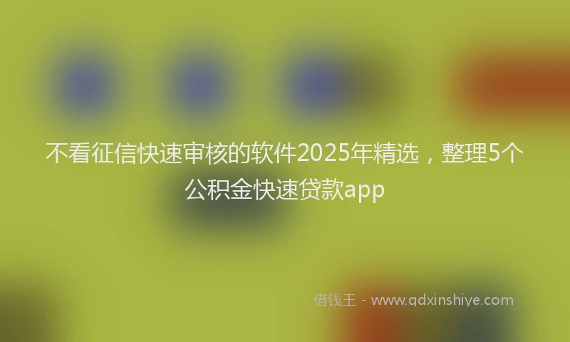 不看征信快速审核的软件2025年精选，整理5个公积金快速贷款app