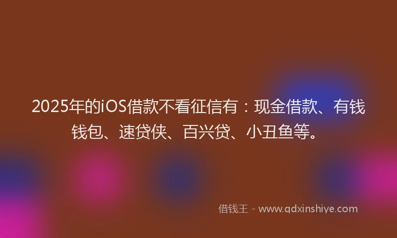 2025年的iOS借款不看征信有：现金借款、有钱钱包、速贷侠、百兴贷、小丑鱼等。