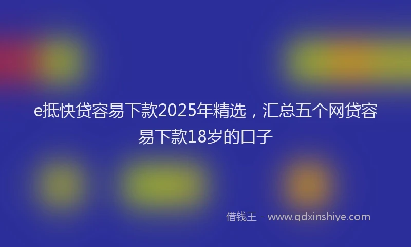 e抵快贷容易下款2025年精选，汇总五个网贷容易下款18岁的口子