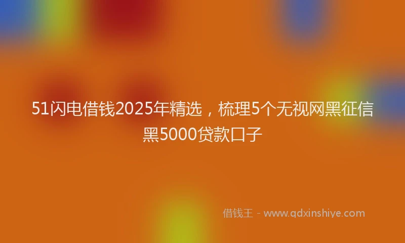 51闪电借钱2025年精选，梳理5个无视网黑征信黑5000贷款口子