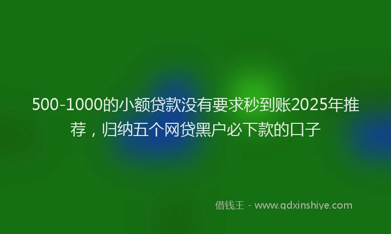 500-1000的小额贷款没有要求秒到账2025年推荐，归纳五个网贷黑户必下款的口子