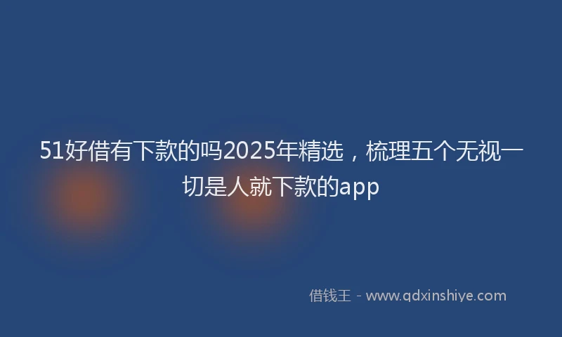 51好借有下款的吗2025年精选，梳理五个无视一切是人就下款的app