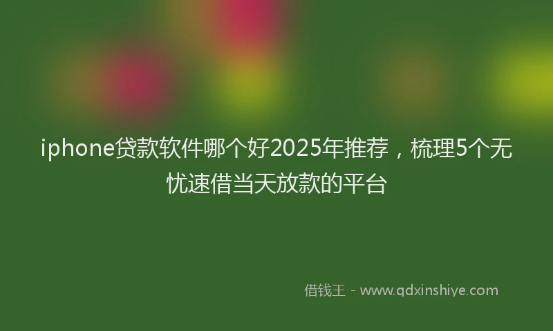 iphone贷款软件哪个好2025年推荐，梳理5个无忧速借当天放款的平台