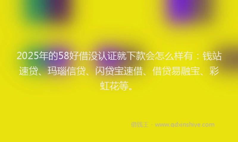 2025年的58好借没认证就下款会怎么样有：钱站速贷、玛瑙信贷、闪贷宝速借、借贷易融宝、彩虹花等。