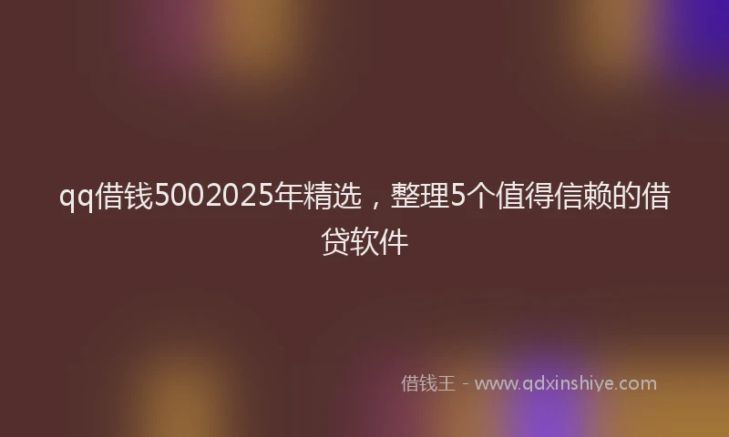 qq借钱5002025年精选，整理5个值得信赖的借贷软件