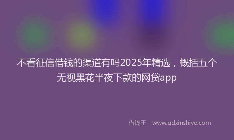 不看征信借钱的渠道有吗2025年精选，概括五个无视黑花半夜下款的网贷app