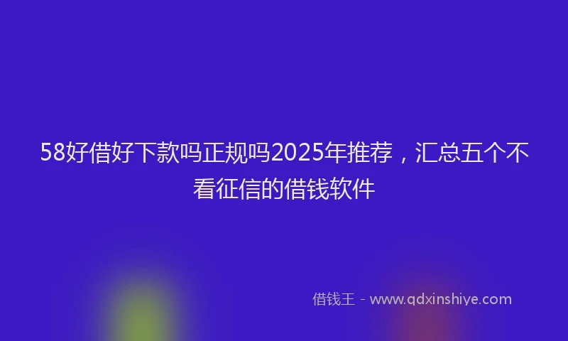 58好借好下款吗正规吗2025年推荐，汇总五个不看征信的借钱软件