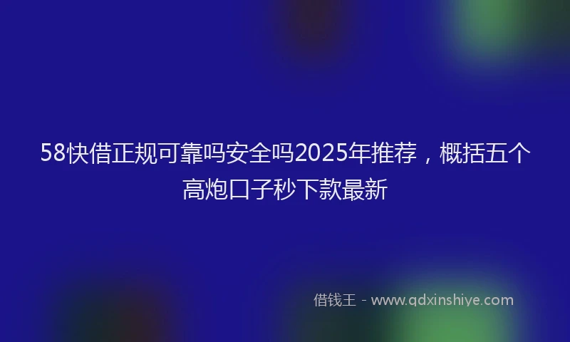 58快借正规可靠吗安全吗2025年推荐，概括五个高炮口子秒下款最新