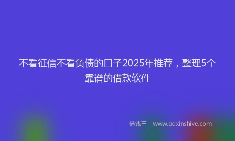 不看征信不看负债的口子2025年推荐，整理5个靠谱的借款软件
