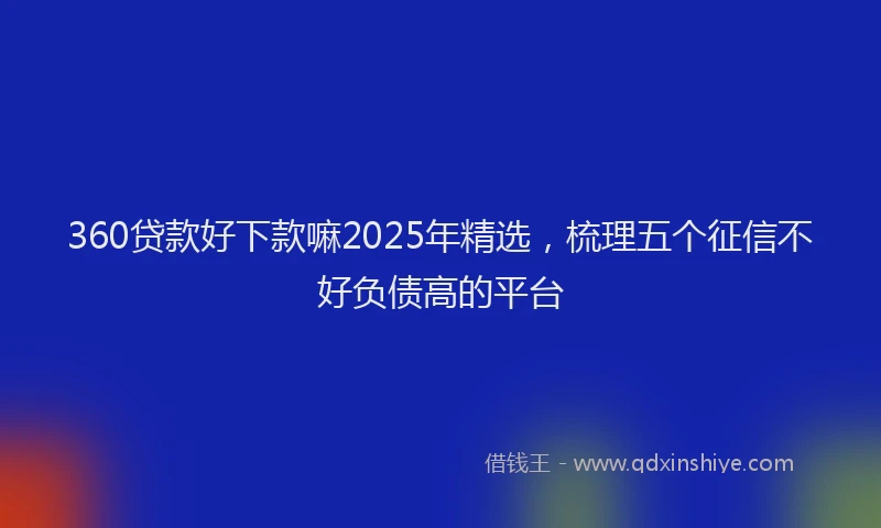 360贷款好下款嘛2025年精选，梳理五个征信不好负债高的平台