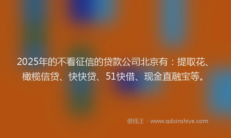 2025年的不看征信的贷款公司北京有：提取花、橄榄信贷、快快贷、51快借、现金直融宝等。