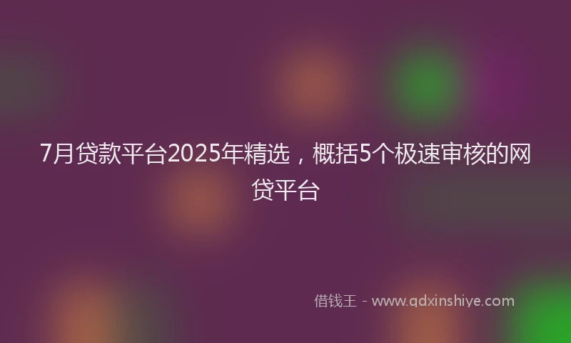 7月贷款平台2025年精选，概括5个极速审核的网贷平台