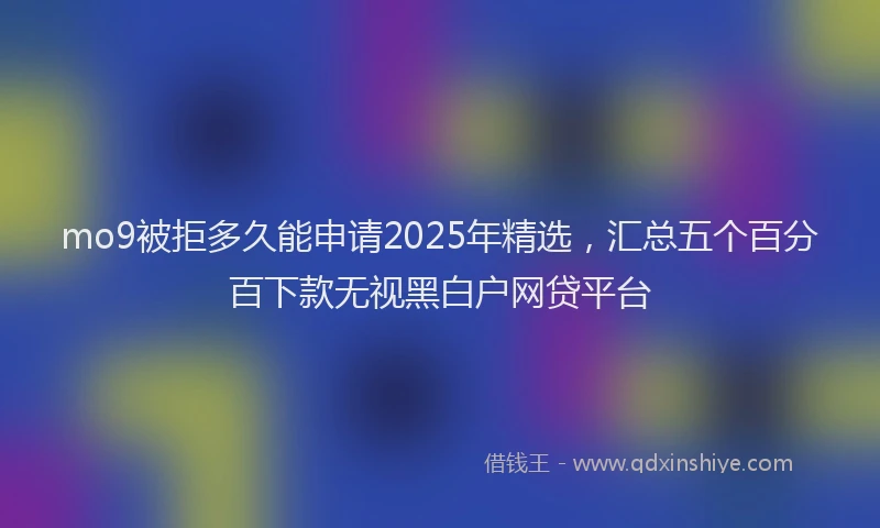 mo9被拒多久能申请2025年精选，汇总五个百分百下款无视黑白户网贷平台
