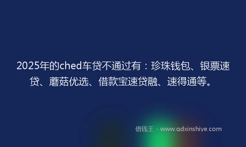 2025年的ched车贷不通过有：珍珠钱包、银票速贷、蘑菇优选、借款宝速贷融、速得通等。