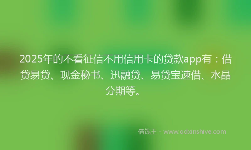 2025年的不看征信不用信用卡的贷款app有：借贷易贷、现金秘书、迅融贷、易贷宝速借、水晶分期等。