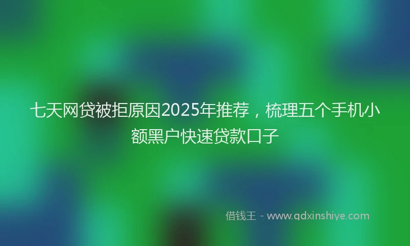 七天网贷被拒原因2025年推荐，梳理五个手机小额黑户快速贷款口子