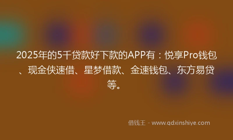 2025年的5千贷款好下款的APP有：悦享Pro钱包、现金侠速借、星梦借款、金速钱包、东方易贷等。