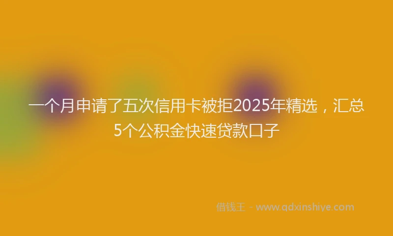 一个月申请了五次信用卡被拒2025年精选，汇总5个公积金快速贷款口子