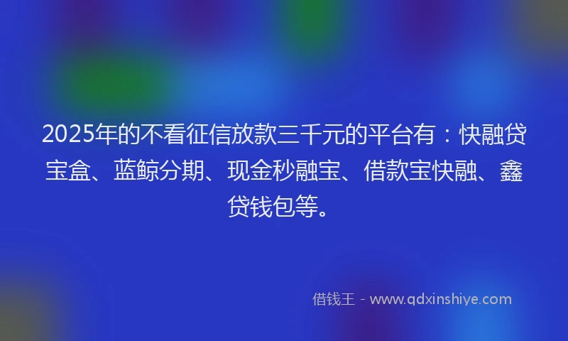 2025年的不看征信放款三千元的平台有：快融贷宝盒、蓝鲸分期、现金秒融宝、借款宝快融、鑫贷钱包等。