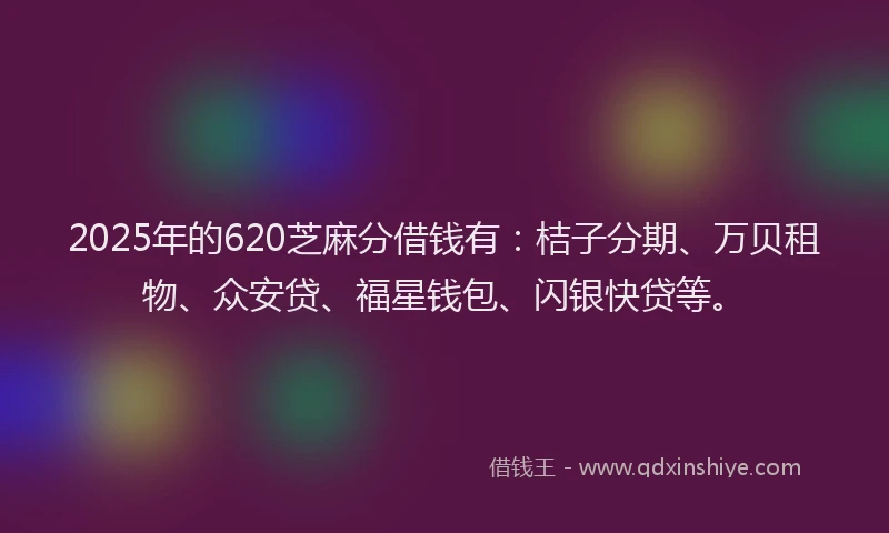 2025年的620芝麻分借钱有：桔子分期、万贝租物、众安贷、福星钱包、闪银快贷等。