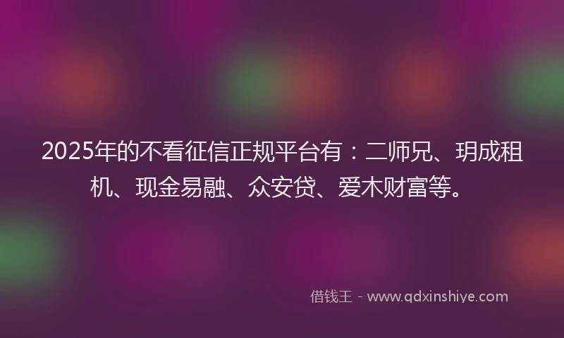 2025年的不看征信正规平台有：二师兄、玥成租机、现金易融、众安贷、爱木财富等。
