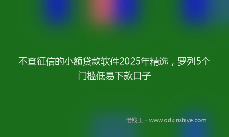 不查征信的小额贷款软件2025年精选，罗列5个门槛低易下款口子
