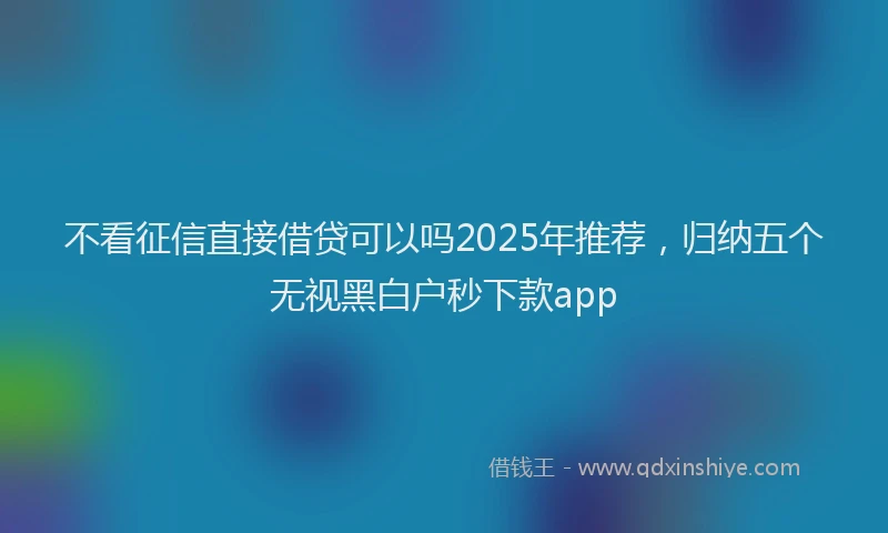 不看征信直接借贷可以吗2025年推荐，归纳五个无视黑白户秒下款app