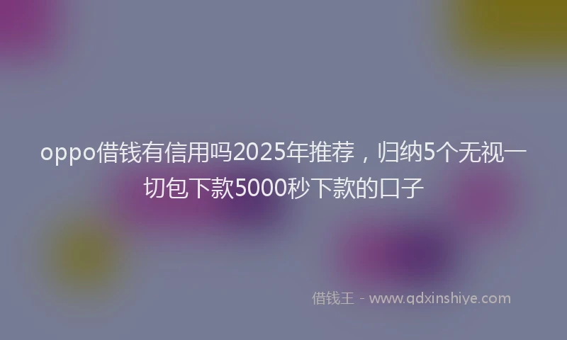 oppo借钱有信用吗2025年推荐，归纳5个无视一切包下款5000秒下款的口子
