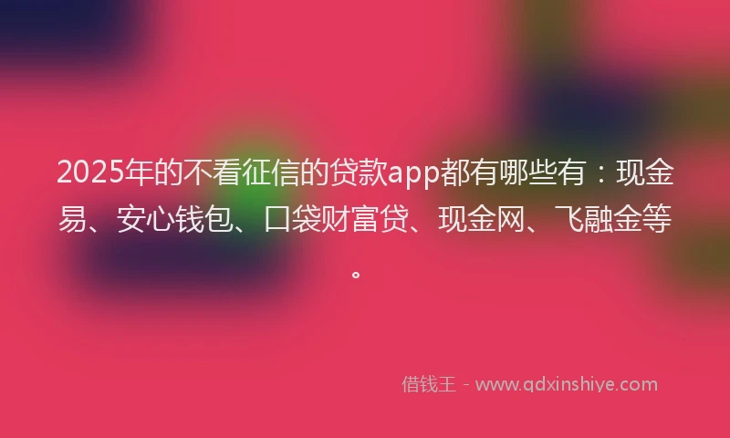 2025年的不看征信的贷款app都有哪些有：现金易、安心钱包、口袋财富贷、现金网、飞融金等。