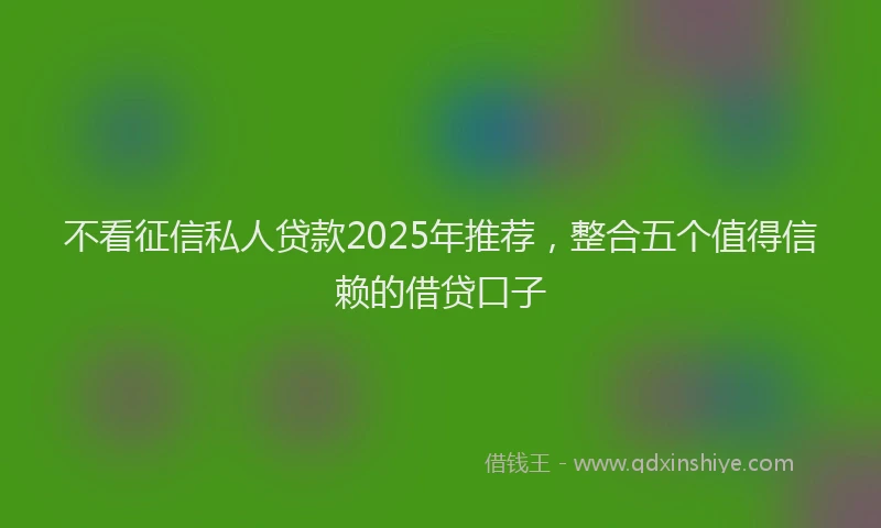 不看征信私人贷款2025年推荐，整合五个值得信赖的借贷口子