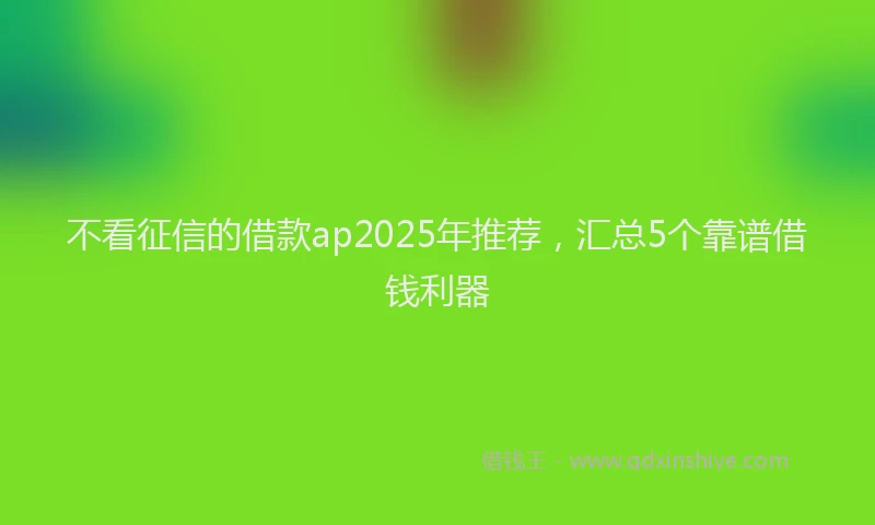 不看征信的借款ap2025年推荐，汇总5个靠谱借钱利器